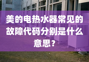 美的电热水器常见的故障代码分别是什么意思？