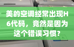 美的空调经常出现H6代码，竟然是因为这个错误习惯？