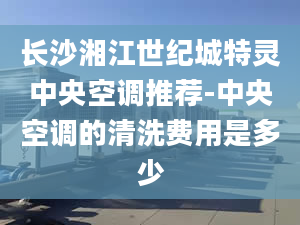 长沙湘江世纪城特灵中央空调推荐-中央空调的清洗费用是多少