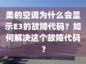 美的空调为什么会显示E3的故障代码？如何解决这个故障代码？