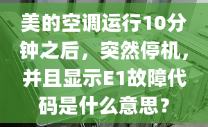 美的空调运行10分钟之后，突然停机，并且显示E1故障代码是什么意思？