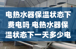 电热水器保温状态下费电吗 电热水器保温状态下一天多少电