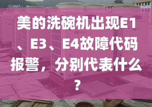 美的洗碗机出现E1、E3、E4故障代码报警，分别代表什么？