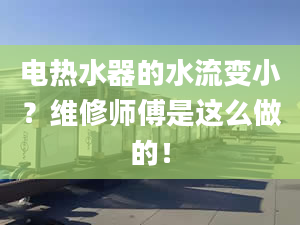 电热水器的水流变小？维修师傅是这么做的！