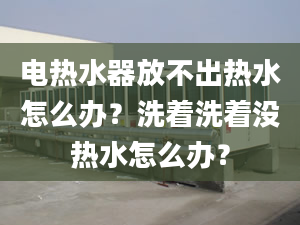 电热水器放不出热水怎么办？洗着洗着没热水怎么办？