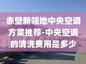 赤壁新领地中央空调方案推荐-中央空调的清洗费用是多少