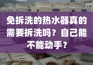 免拆洗的热水器真的需要拆洗吗？自己能不能动手？