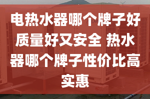 电热水器哪个牌子好质量好又安全 热水器哪个牌子性价比高实惠