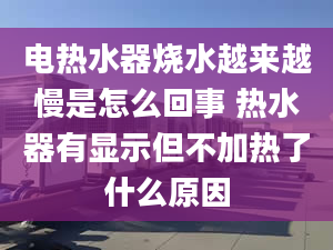 电热水器烧水越来越慢是怎么回事 热水器有显示但不加热了什么原因