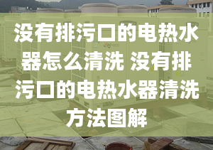 没有排污口的电热水器怎么清洗 没有排污口的电热水器清洗方法图解