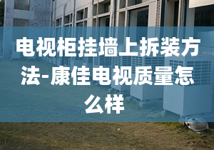 电视柜挂墙上拆装方法-康佳电视质量怎么样 