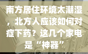 南方居住环境太潮湿，北方人应该如何对症下药？这几个家电是“神器”