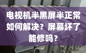 电视机半黑屏半正常如何解决？屏幕坏了能修吗？