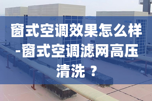 窗式空调效果怎么样-窗式空调滤网高压清洗 ？