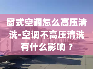 窗式空调怎么高压清洗-空调不高压清洗有什么影响 ？