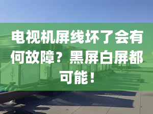 电视机屏线坏了会有何故障？黑屏白屏都可能！