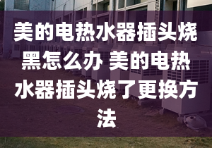 美的电热水器插头烧黑怎么办 美的电热水器插头烧了更换方法