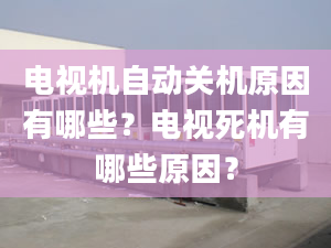 电视机自动关机原因有哪些？电视死机有哪些原因？