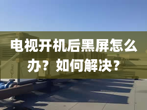 电视开机后黑屏怎么办？如何解决？