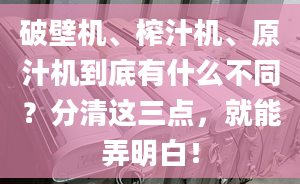 破壁机、榨汁机、原汁机到底有什么不同？分清这三点，就能弄明白！