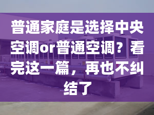 普通家庭是选择中央空调or普通空调？看完这一篇，再也不纠结了