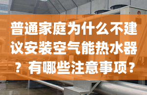 普通家庭为什么不建议安装空气能热水器？有哪些注意事项？