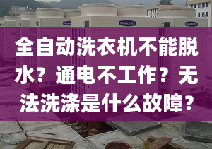 全自动洗衣机不能脱水？通电不工作？无法洗涤是什么故障？