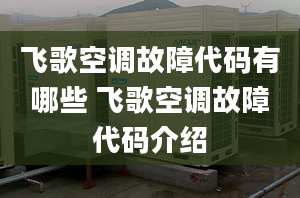 飞歌空调故障代码有哪些 飞歌空调故障代码介绍