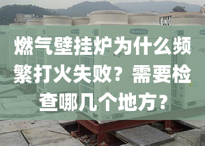 燃气壁挂炉为什么频繁打火失败？需要检查哪几个地方？