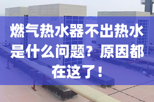 燃气热水器不出热水是什么问题？原因都在这了！