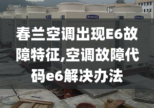 春兰空调出现E6故障特征,空调故障代码e6解决办法