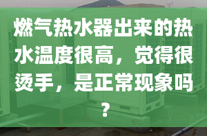 燃气热水器出来的热水温度很高，觉得很烫手，是正常现象吗？