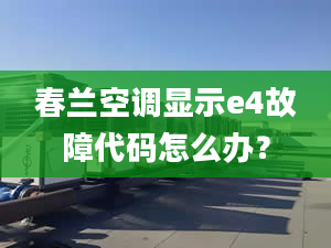 春兰空调显示e4故障代码怎么办？