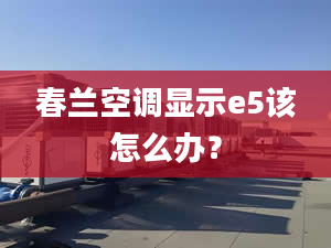 春兰空调显示e5该怎么办？