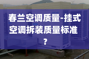 春兰空调质量-挂式空调拆装质量标准 ？