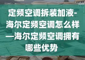 定频空调拆装加液-海尔定频空调怎么样—海尔定频空调拥有哪些优势 