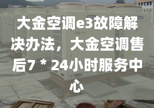 大金空调e3故障解决办法，大金空调售后7＊24小时服务中心