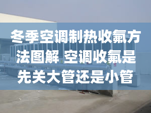 冬季空调制热收氟方法图解 空调收氟是先关大管还是小管