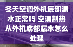 冬天空调外机底部漏水正常吗 空调制热从外机底部漏水怎么处理