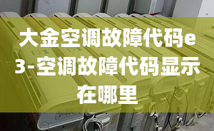 大金空调故障代码e3-空调故障代码显示在哪里