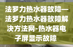 法罗力热水器故障—法罗力热水器故障解决方法网-热水器电子屏显示故障 