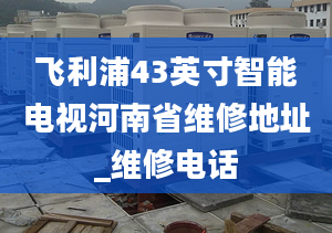 飞利浦43英寸智能电视河南省维修地址_维修电话