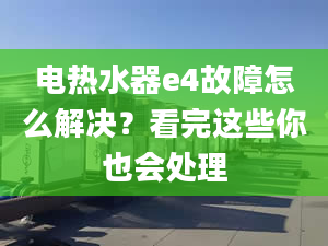 电热水器e4故障怎么解决？看完这些你也会处理