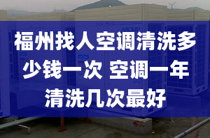 福州找人空调清洗多少钱一次 空调一年清洗几次最好