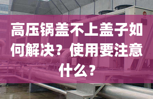 高压锅盖不上盖子如何解决？使用要注意什么？