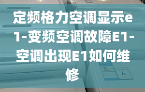 定频格力空调显示e1-变频空调故障E1-空调出现E1如何维修