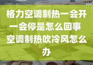 格力空调制热一会开一会停是怎么回事 空调制热吹冷风怎么办