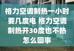 格力空调制热一小时要几度电 格力空调制热开30度也不热怎么回事