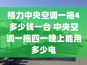 格力中央空调一拖4多少钱一台 中央空调一拖四一晚上能用多少电