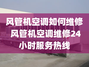 风管机空调如何维修 风管机空调维修24小时服务热线